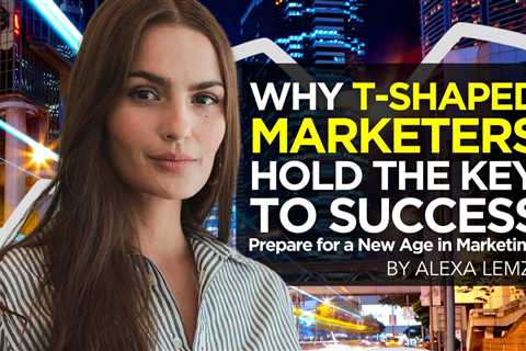 Why T-Shaped Marketers Hold the Key to Success in the New Marketing Age