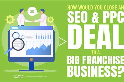 How Would You Close An SEO And PPC Deal To A Big Franchise Business?