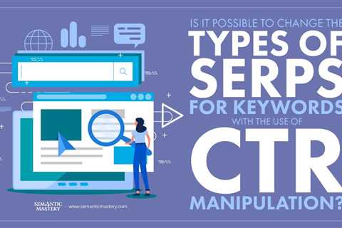 Is It Possible To Change The Types Of SERPs For Keywords With The Use Of CTR Manipulation?