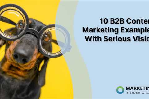 10 B2B Content Marketing Examples With Serious Vision