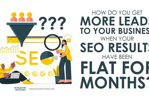 How Do You Get More Leads To Your Business When Your SEO Results Have Been Flat For Months?