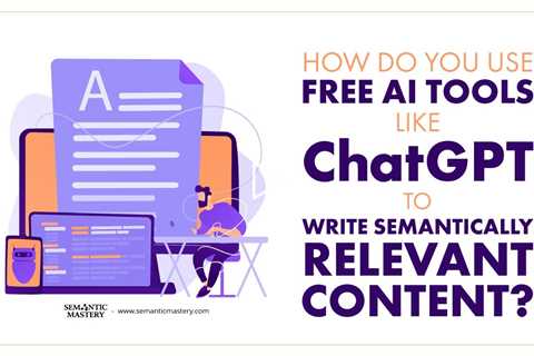 How Do You Use Free AI Tools Like ChatGPT To Write Semantically Relevant Content?