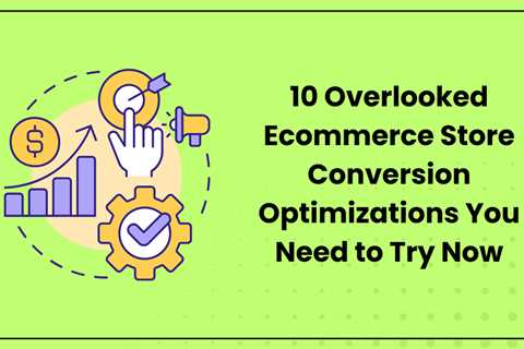 10 Overlooked Ecommerce Store Conversion Optimizations You Need to Try Now