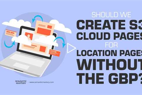 Should We Create S3 Cloud Pages For Location Pages Without The GBP?