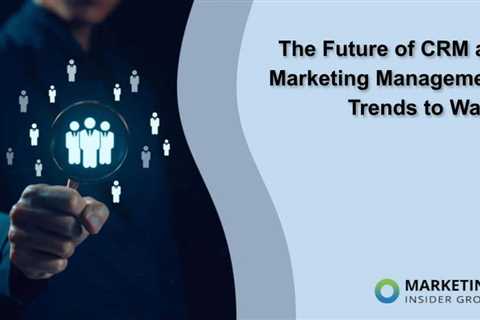 The Future of CRM and Marketing Management: Trends to Watch