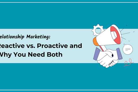 Relationship Marketing: Reactive vs. Proactive and Why You Need Both